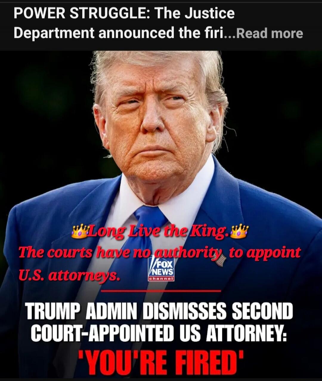 POWER STRUGGLE: The Justice Department announced the firi...Read more Long Live the King The courts have no authority to appoint U.S. attorneys. TRUMP ADMIN DISMISSES SECOND COURT-APPOINTED US ATTORNEY: 'YOU'RE FIRED'
