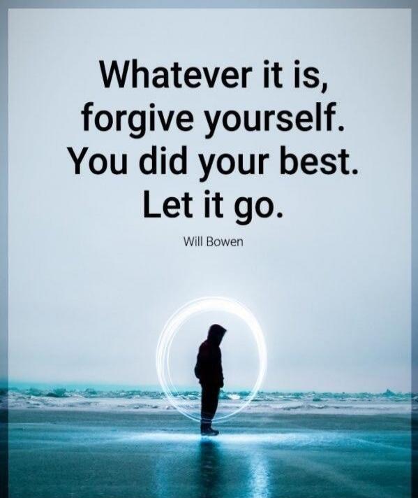Whatever it is, forgive yourself. You did your best. Let it go. Will Bowen