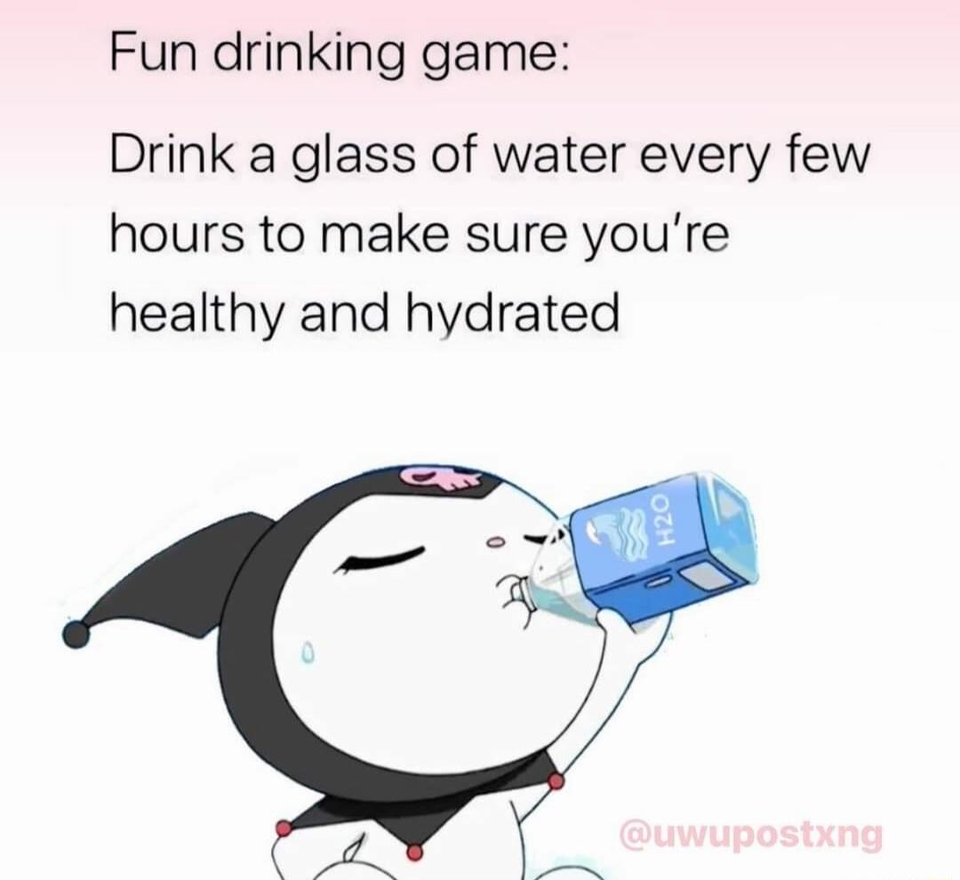 Fun drinking game Drink a glass of water every few hours to make sure youre healthy and hydrated