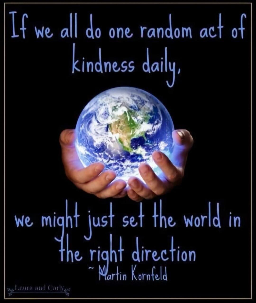 If we all do one random act of kindness daily, we might just set the world in the right direction ~ Martin Kornfeld Laura and Carly