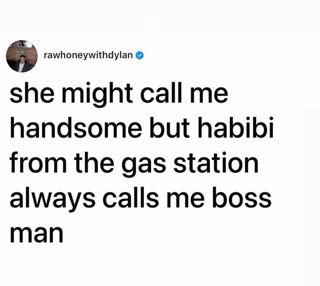 she might call me handsome but habibi from the gas station always calls me boss man