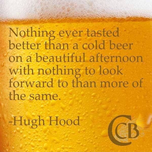 Nothing ever tasted better than a cold beer on a beautiful afternoon with nothing to look forward to than more of the same Hugh Hood s G