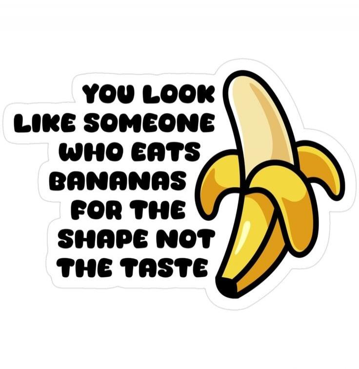 YOU LOOK LIKE SOMEONE WHO EATS BANANAS FOR THE SHAPE NOT THE TASTE