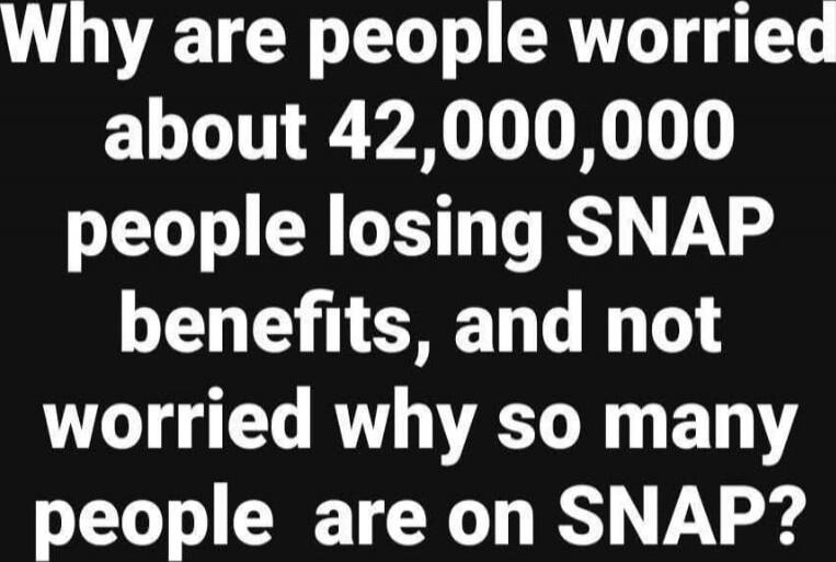 Why are people worried about 42,000,000 people losing SNAP benefits, and not worried why so many people are on SNAP?