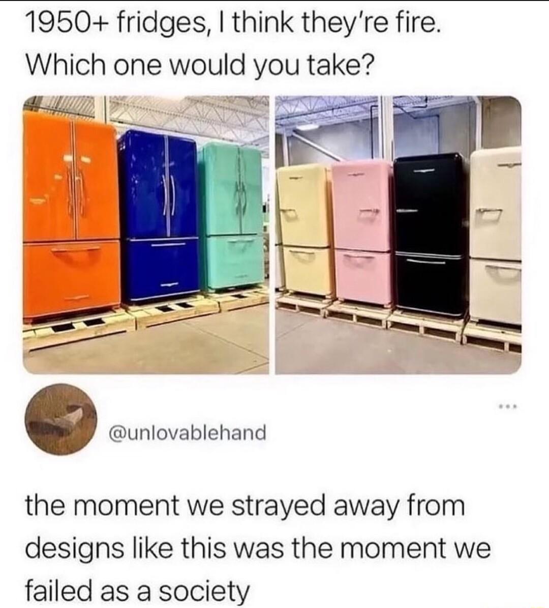 1950 fridges think theyre fire Which one would you take unlovablehand the moment we strayed away from designs like this was the moment we failed as a society