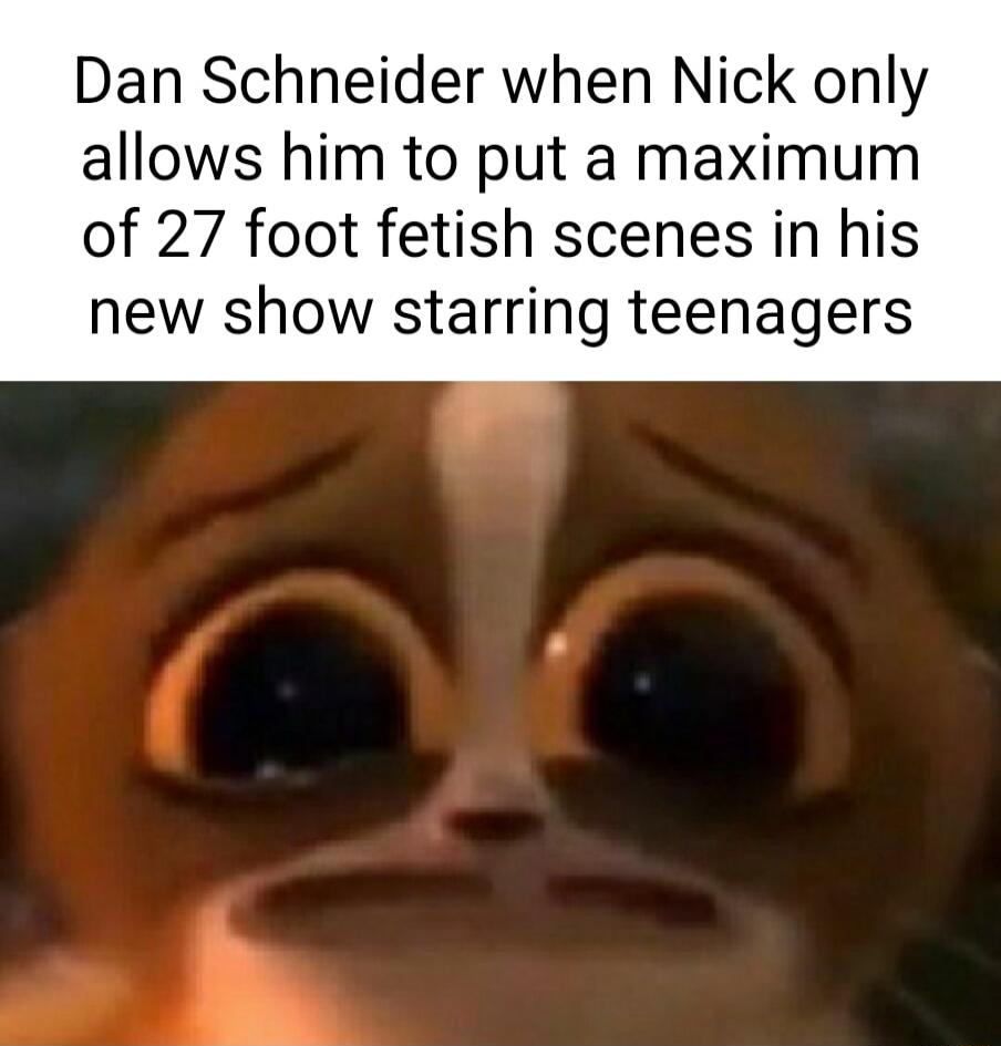 Dan Schneider when Nick only allows him to put a maximum of 27 foot fetish scenes in his new show starring teenagers