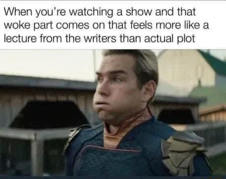 When youre watching a show and that woke part comes on that feels more like a lecture from the writers than actual plot