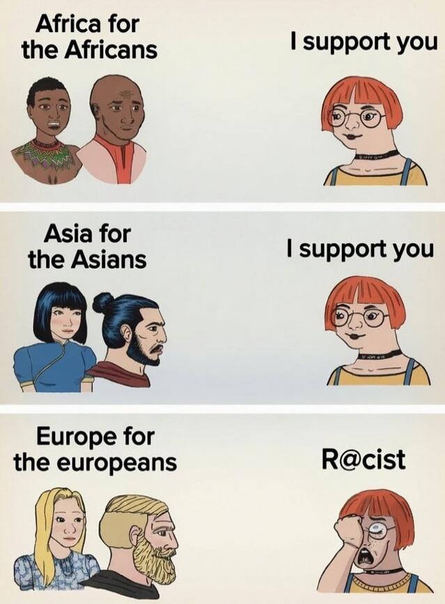 Africa for the Africans I support you Asia for the Asians I support you Europe for the Europeans R@cist