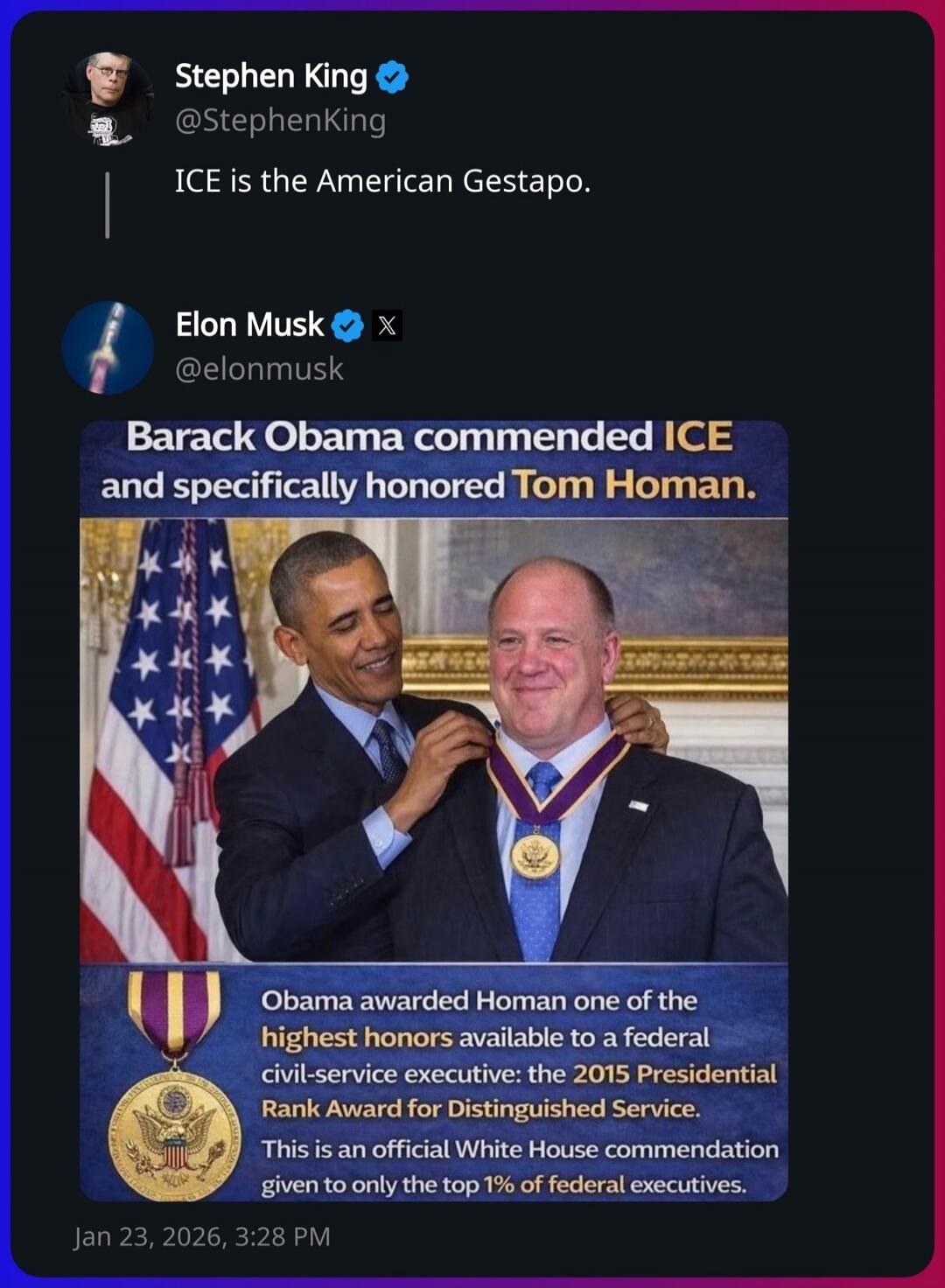 Stephen King: ICE is the American Gestapo. Elon Musk: Barack Obama commended ICE and specifically honored Tom Homan. [Image caption] Obama awarded Homan one of the highest honors available to a federal civil-service executive: the 2015 Presidential Rank Award for Distinguished Service. This is an official White House commendation given to only the 