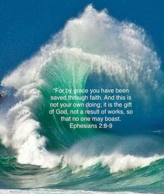 “For by grace you have been saved through faith. And this is not your own doing; it is the gift of God, not a result of works, so that no one may boast. Ephesians 2:8-9”