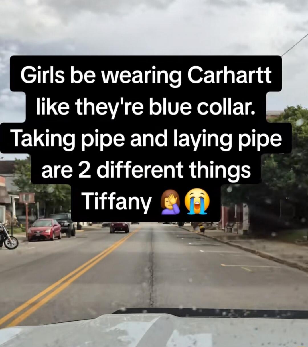 Girls be wearing Carhartt like they're blue collar. Taking pipe and laying pipe are 2 different things Tiffany 🤦😭