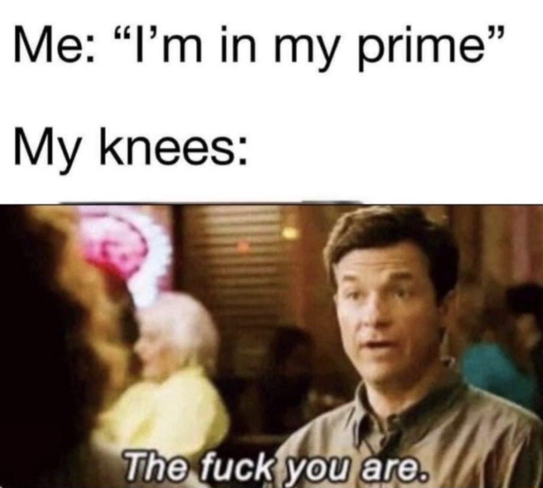 Me Im in my prime My knees