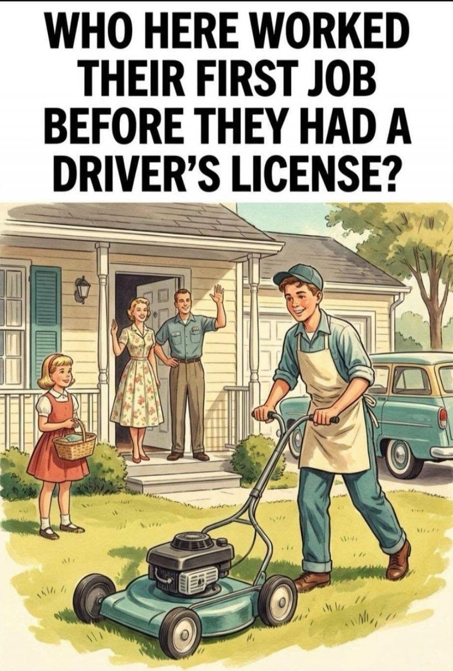 WHO HERE WORKED THEIR FIRST JOB BEFORE THEY HAD A DRIVER'S LICENSE?