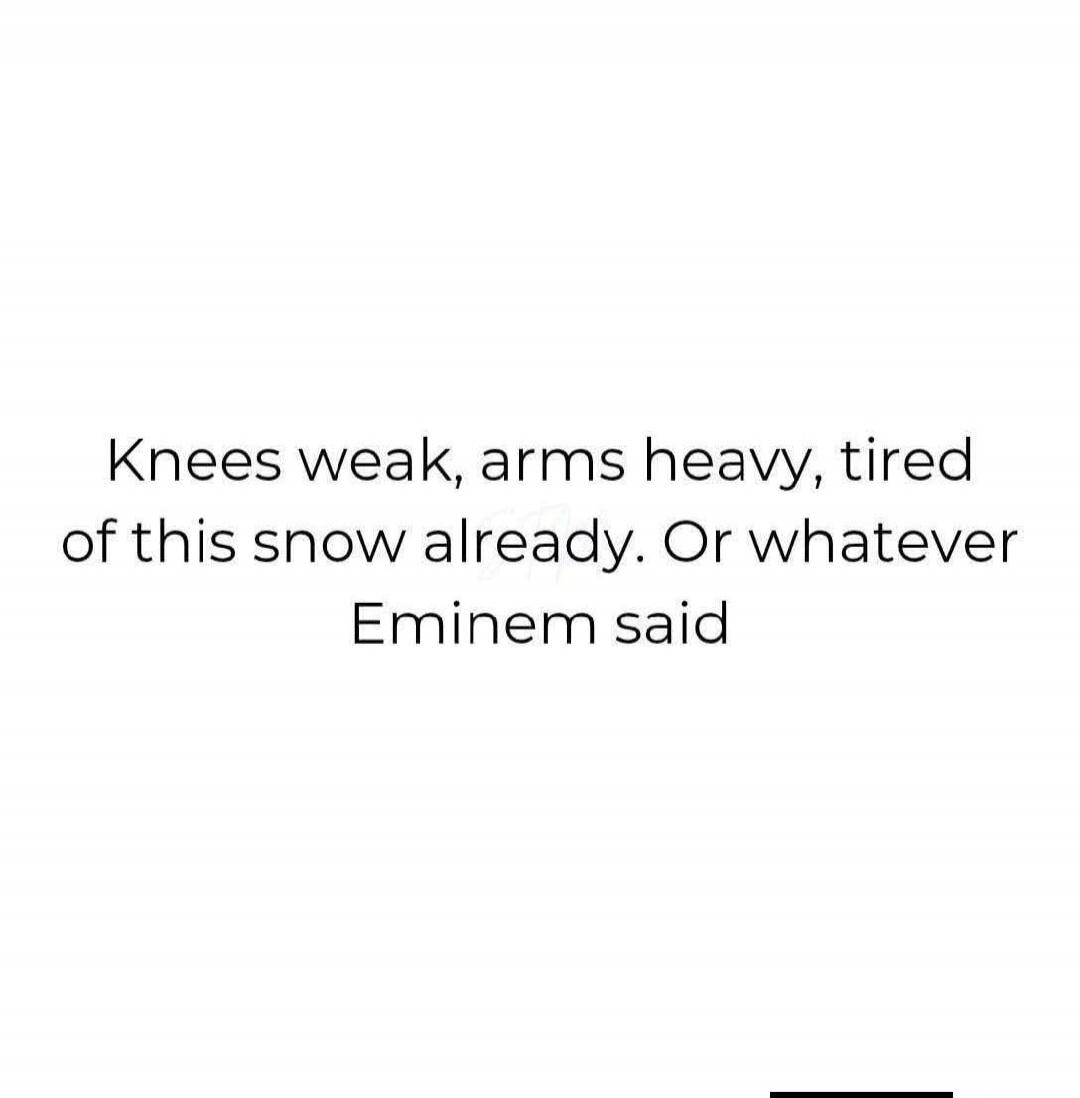 Knees weak, arms heavy, tired of this snow already. Or whatever Eminem said