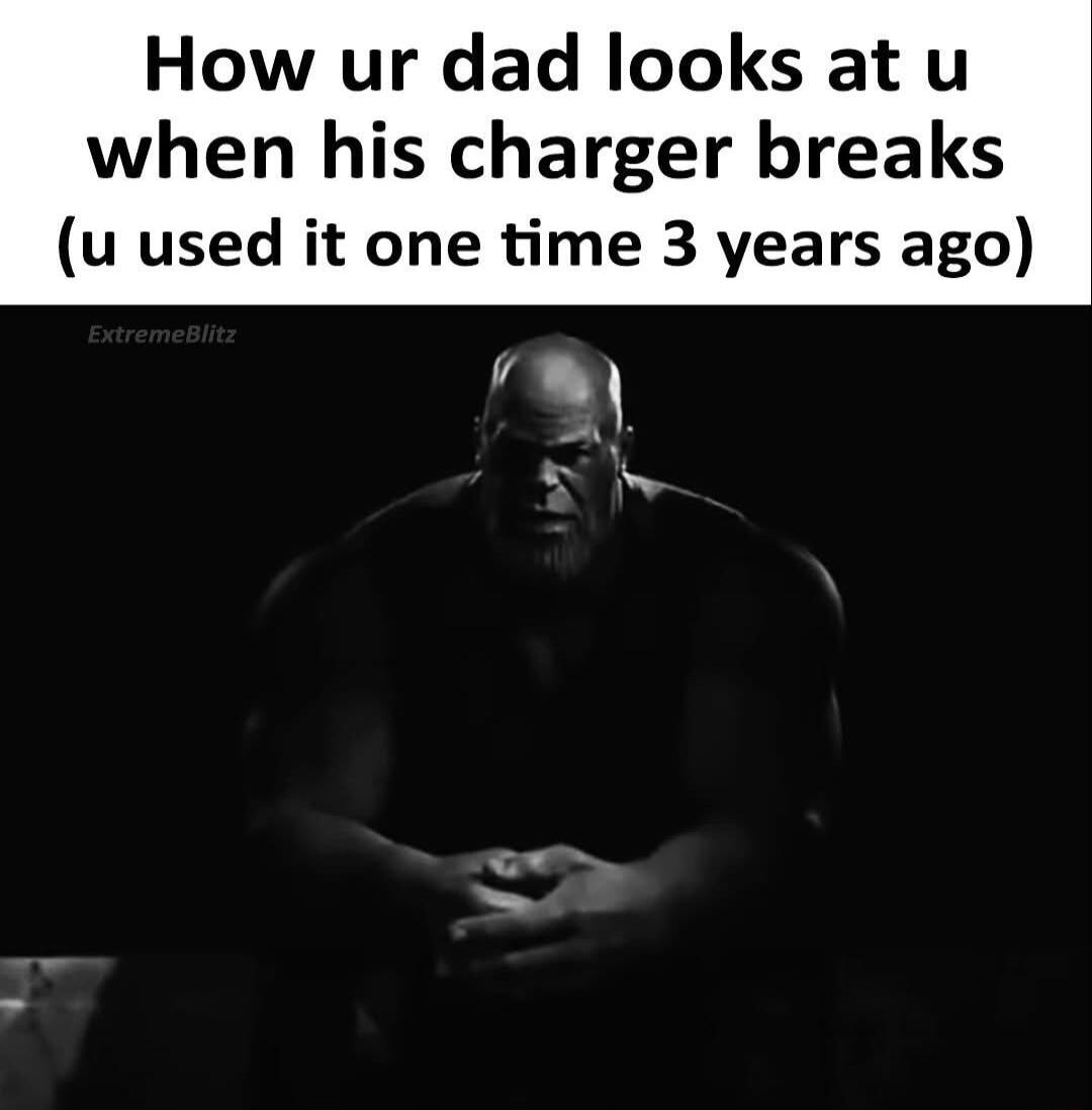 How ur dad looks at u when his charger breaks u used it one time 3 years ago