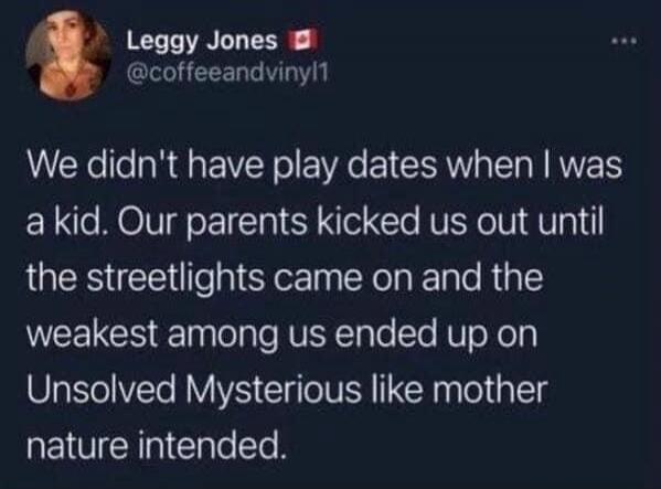We didn't have play dates when I was a kid. Our parents kicked us out until the streetlights came on and the weakest among us ended up on Unsolved Mysteries like mother nature intended.