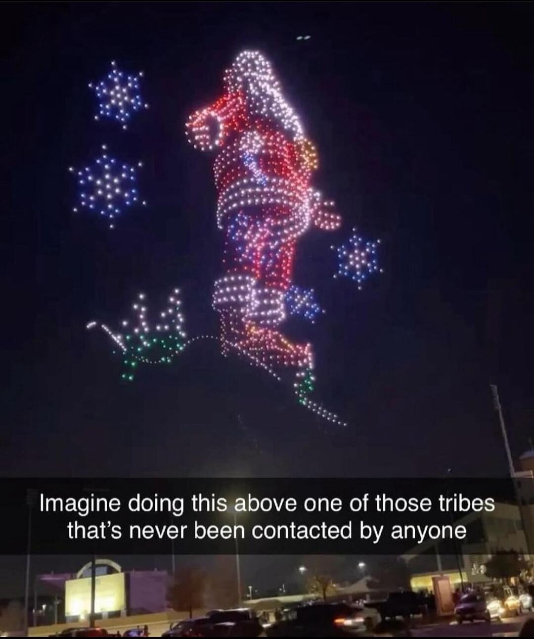 Imagine doing thisabove one of those tribes thats never been contacted by anyone