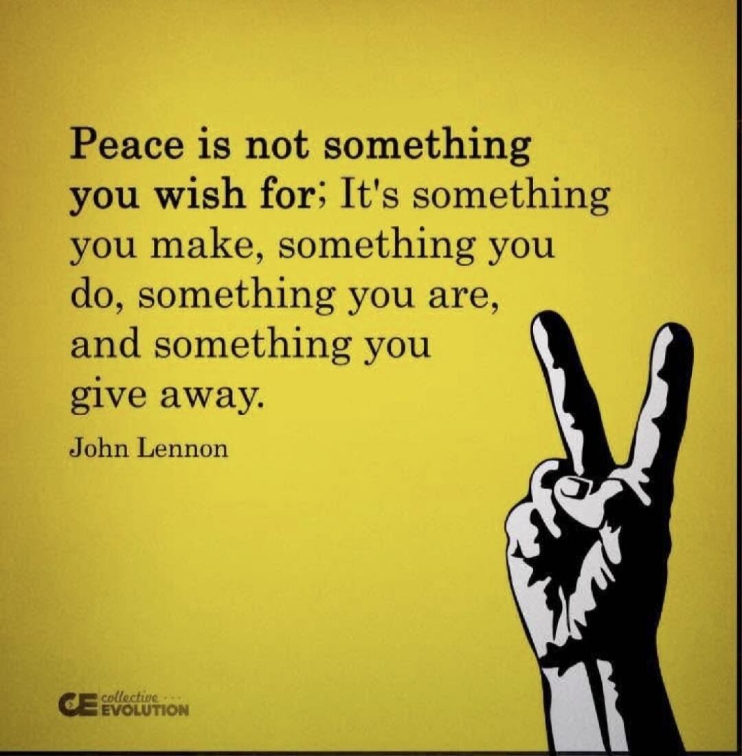 Peace is not something you wish for; It's something you make, something you do, something you are, and something you give away. John Lennon