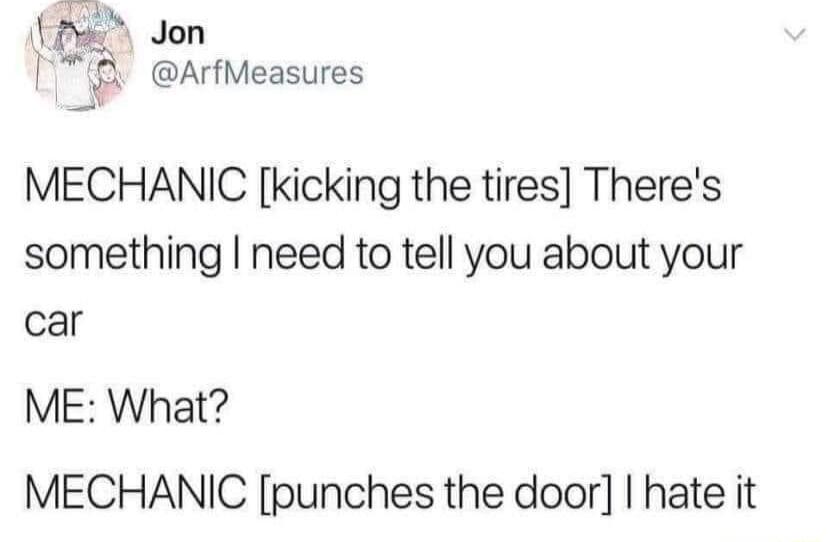 LY P Jon ArfMeasures MECHANIC kicking the tires Theres something need to tell you about your car ME What MECHANIC punches the door hate it