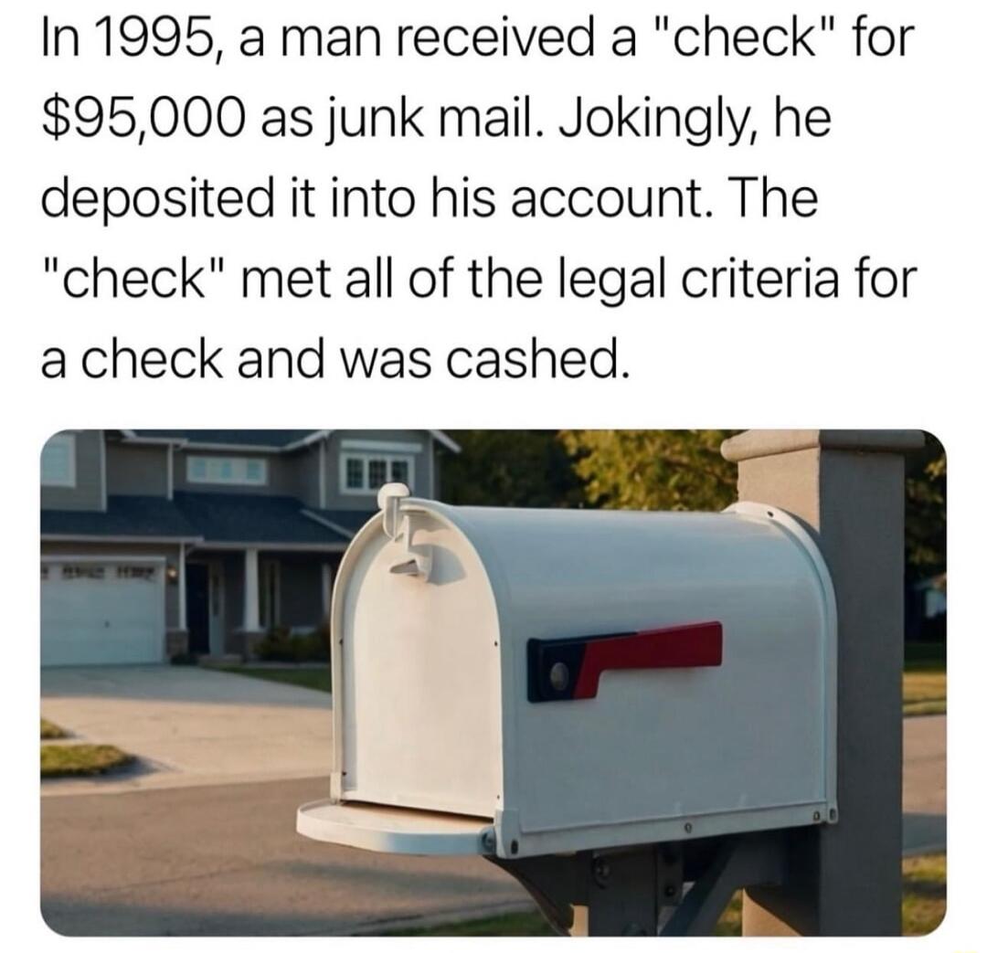 In 1995 a man received a check for 95000 as junk mail Jokingly he deposited it into his account The check met all of the legal criteria for a check and was cashed