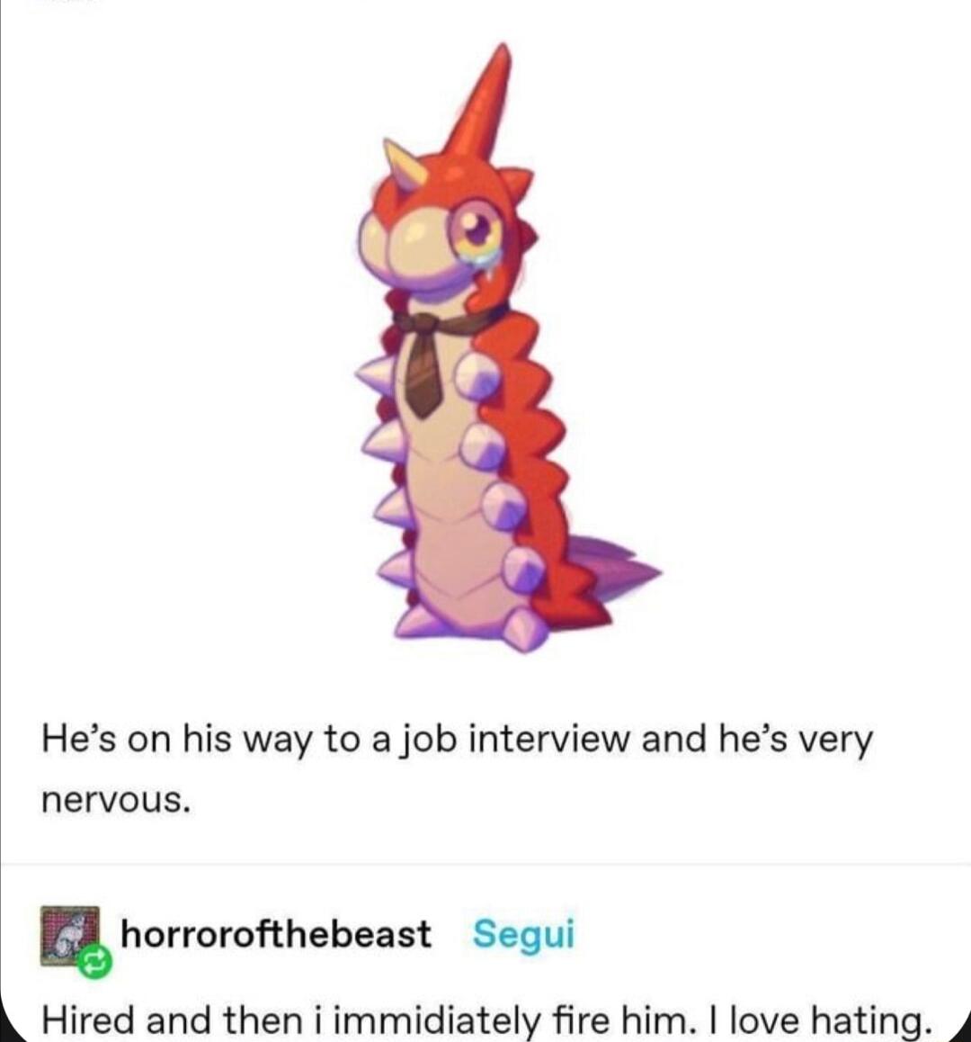 Hes on his way to a job interview and hes very nervous hnvrorohebeast Segui k Hired and then i immidiately fire him love hating 4