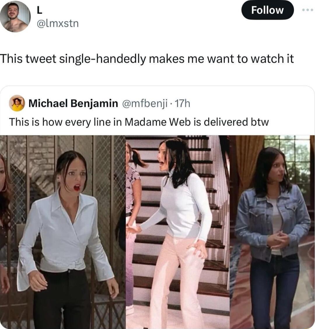 0 EzD lmxstn This tweet single handedly makes me want to watch it Michael Benjamin mfbenji 17h This is how every line in Madame Web is delivered btw