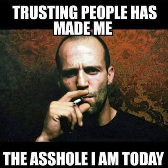 TRUSTING PEOPLE HAS MADE ME THE ASSHOLE AM TODAY