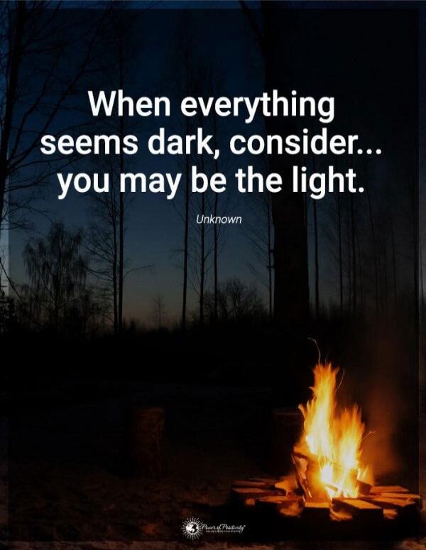 When everything seems dark, consider... you may be the light. Unknown