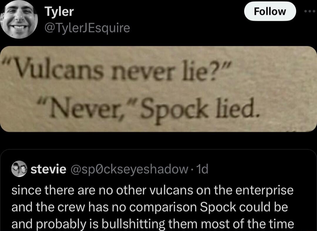 Tyler Follow TylerJEsquire Vulcans never lie Never Spock lied stevie spockseyeshadow 1d since there are no other vulcans on the enterprise and the crew has no comparison Spock could be and probably is bullshitting them most of the time