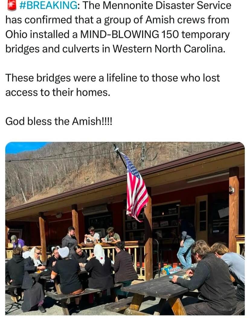ING The Mennonite Disaster Service has confirmed that a group of Amish crews from Ohio installed a MIND BLOWING 150 temporary bridges and culverts in Western North Carolina These bridges were a lifeline to those who lost access to their homes God bless the Amish