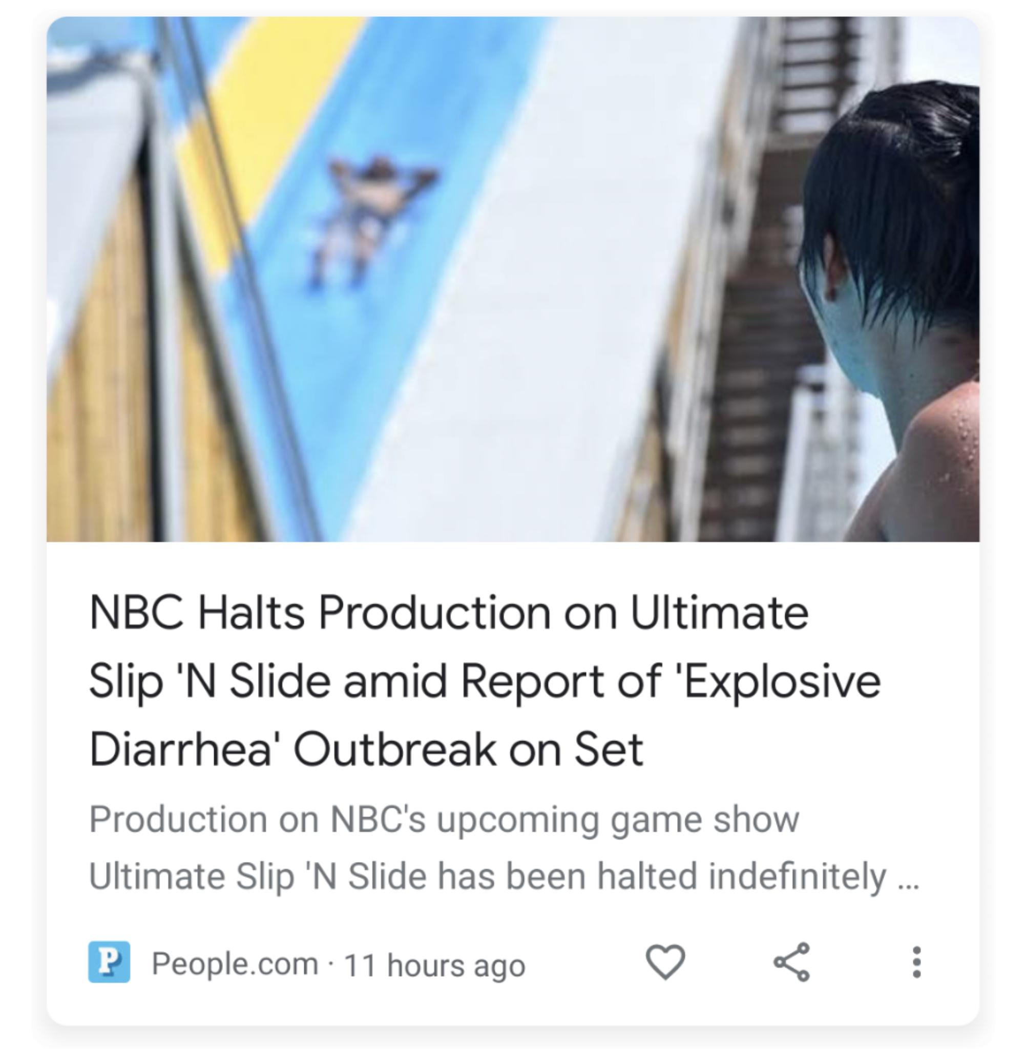 i NBC Halts Production on Ultimate Slip N Slide amid Report of Explosive Diarrhea Outbreak on Set Production on NBCs upcoming game show Ultimate Slip N Slide has been halted indefinitely 2 Peoplecom 11 hours ago Y o