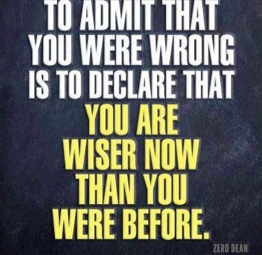 TO ADMIT THAT YOU WERE WRONG IS TO DECLARE THAT YOU ARE WISER NOW THAN YOU WERE BEFORE.