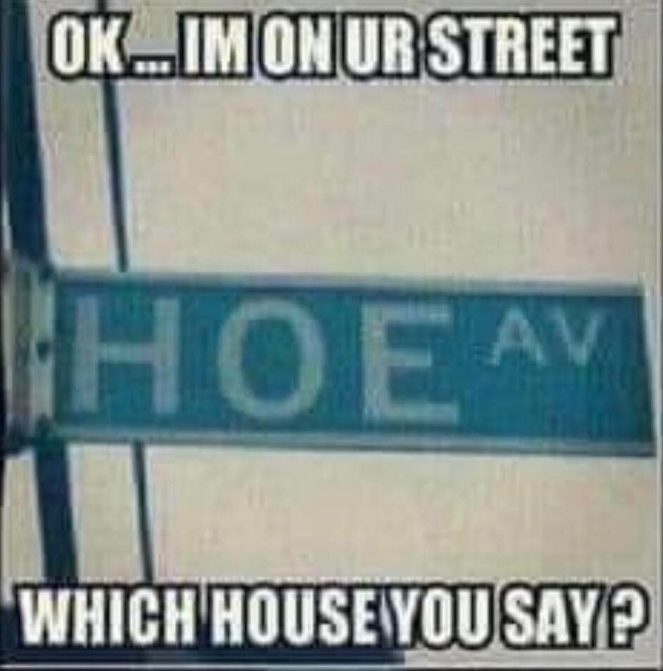 OK... IM ON UR STREET
HOE AV
WHICH HOUSE YOU SAY?