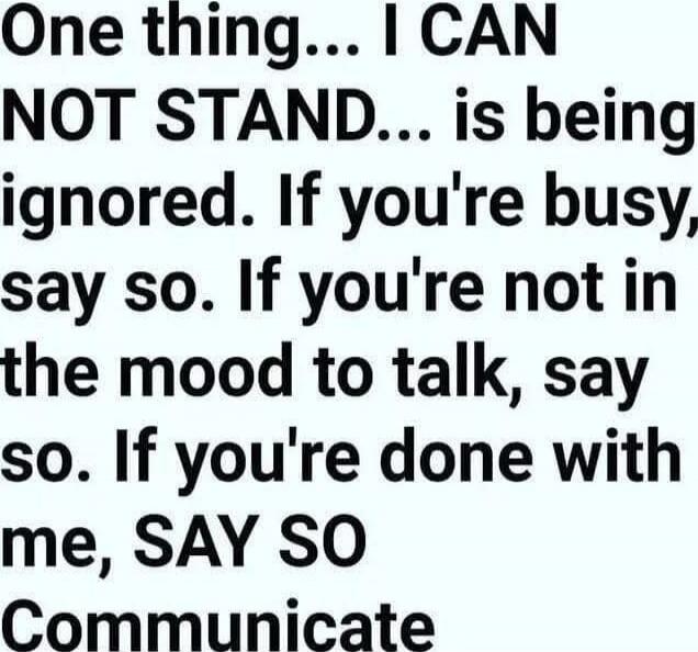 One thing... I CAN NOT STAND... is being ignored. If you're busy, say so. If you're not in the mood to talk, say so. If you're done with me, SAY SO. Communicate