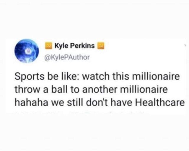 1 Kyle Perkins KylePAuthor Sports be like watch this millionaire throw a ball to another millionaire hahaha we still dont have Healthcare