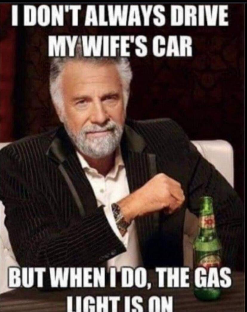 I DON'T ALWAYS DRIVE MY WIFE'S CAR BUT WHEN I DO, THE GAS LIGHT IS ON