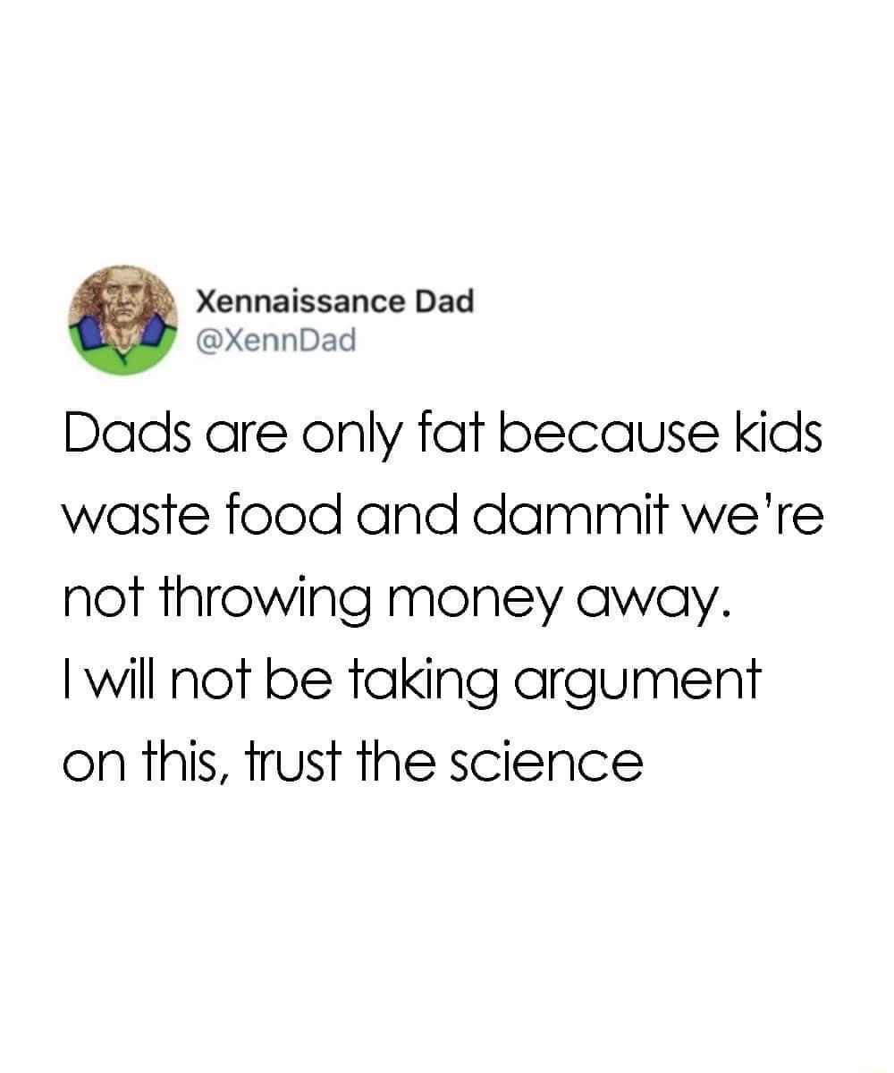 Xennaissance Dad XennDad Dads are only fat because kids wasste food and dammit were not throwing money away will not be taking argument on this frust the science