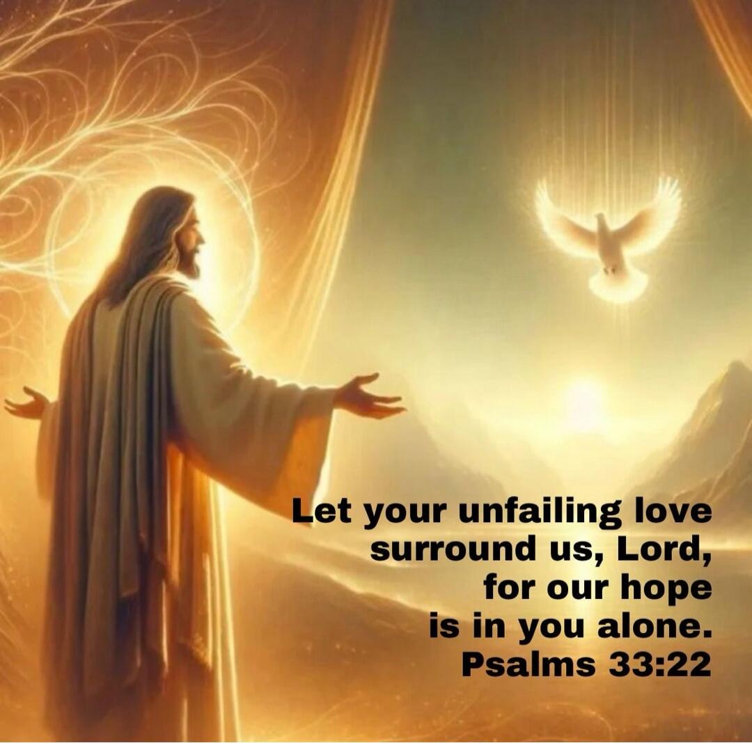 Let your unfailing love surround us, Lord, for our hope is in you alone. Psalms 33:22
