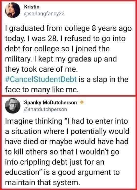 Kristin sodangfancy22 graduated from college 8 years ago today was 28 refused to go into debt for college so joined the military kept my grades up and they took care of me CancelStudentDebt is a slap in the face to many like me e Spanky McDutcherson thatdutchperson Imagine thinking I had to enter into a situation where potentially would have died or maybe would have had to kill others so that woul