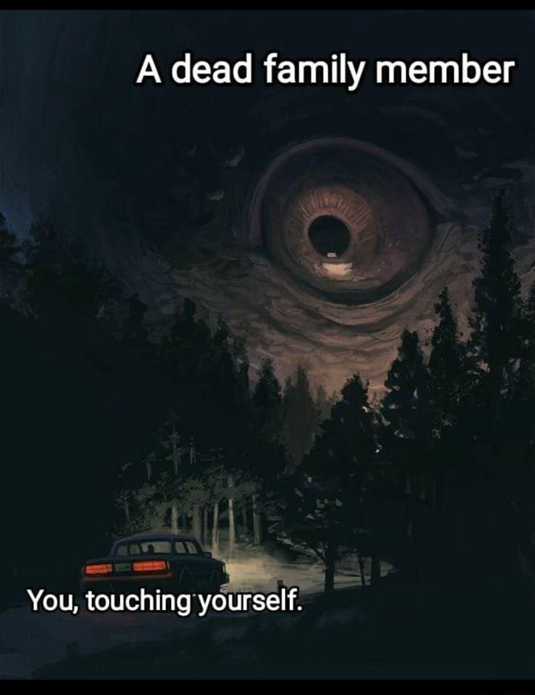 A dead family member 141 You touchingyourself