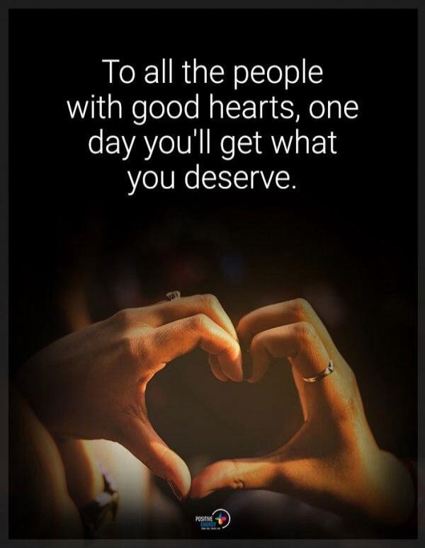 To all the people with good hearts, one day you'll get what you deserve.