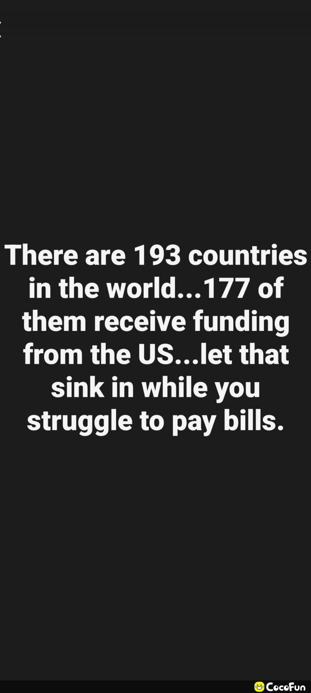 There are 193 countries in the world...177 of them receive funding from the US...let that sink in while you struggle to pay bills.