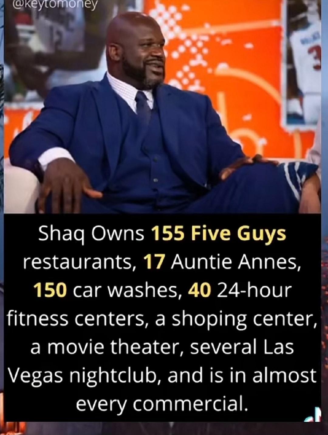 Shaq Owns 155 Five Guys restaurants 17 Auntie Annes 150 car washes 40 24 hour fitness centers a shoping center amovie theater several Las Vegas nightclub and is in almost every commercial