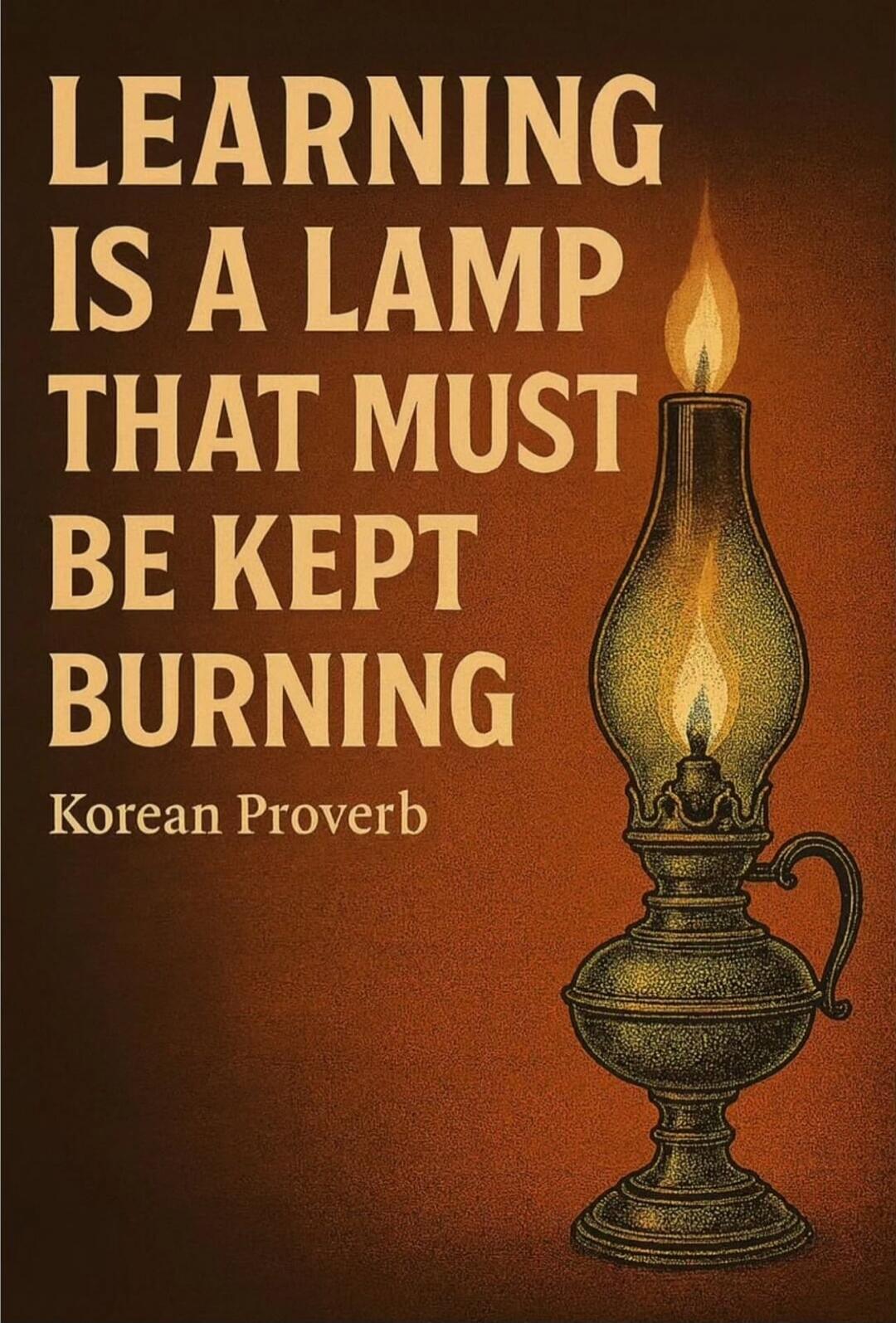 Learning is a lamp that must be kept burning. Korean Proverb