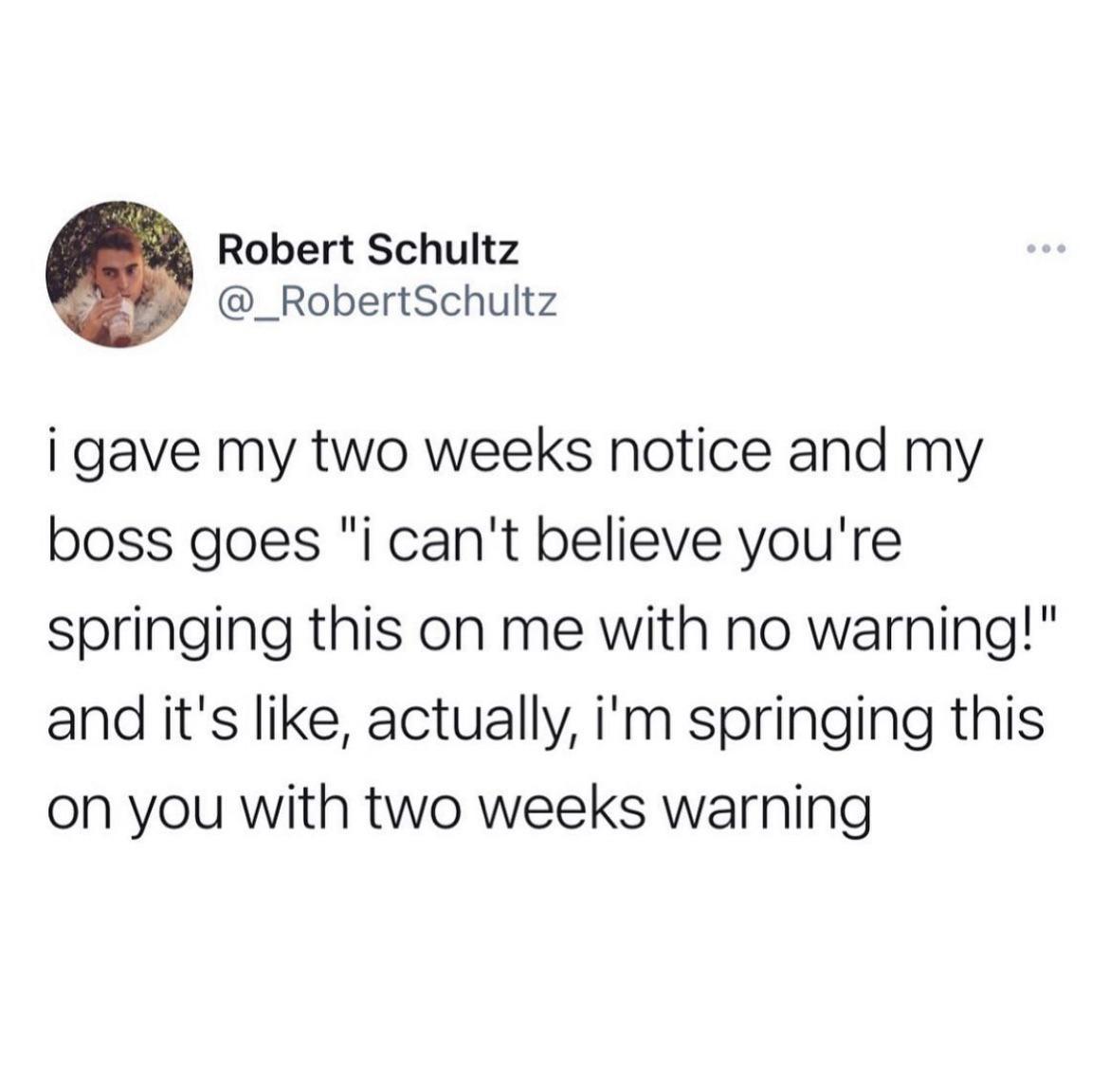 Robert Schultz _RobertSchultz I gave my two weeks notice and my boss goes i cant believe youre springing this on me with no warning and its like actually im springing this on you with two weeks warning