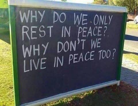 WHY DO WE ONLY REST IN PEACE? WHY DON'T WE LIVE IN PEACE TOO?
