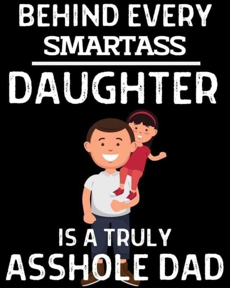 BEHIND EVERY SMARTASS DAUGHTER IS A TRULY ASSHOLE DAD