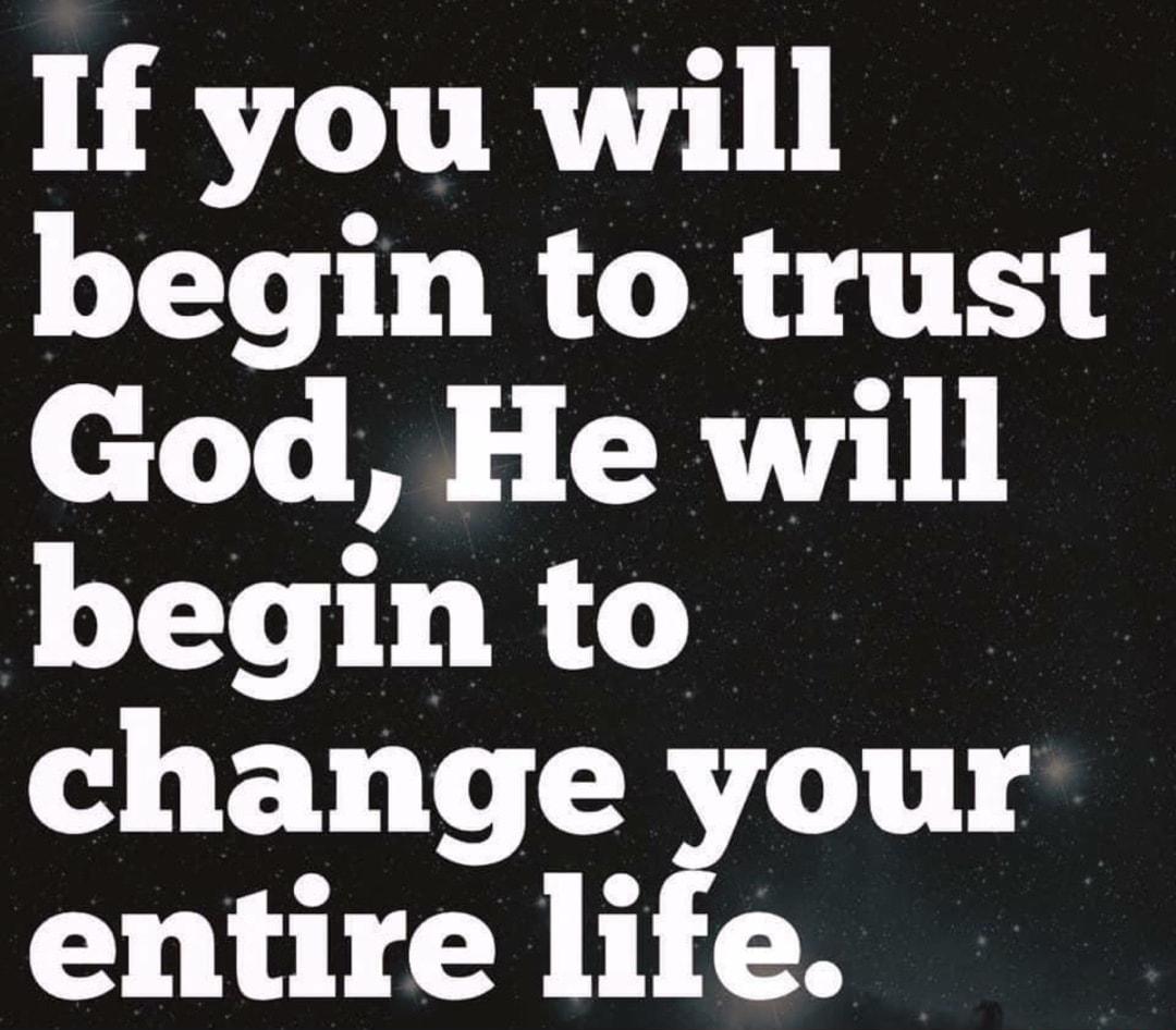 If you will begin to trust God He will begin to change your entire life