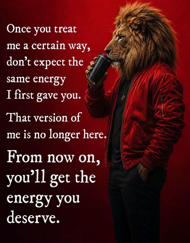 Once you treat me a certain way, don't expect the same energy I first gave you. That version of me is no longer here. From now on, you'll get the energy you deserve.