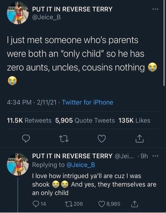 PUTIT IN REVERSE TERRY Jeice_B just met someone whaos parents were both an only child so he has zero aunts uncles cousins nothing 434 PM 21121 Twitter for iPhone L QGETEEICH R AR ITEETCR 1 QNI Q e QO PUT IT IN REVERSE TERRY Jei 9h Replying to Jeice_B I love how intrigued yall are cuz was shook And yes they themselves are an only child 47 13206 Qsoss